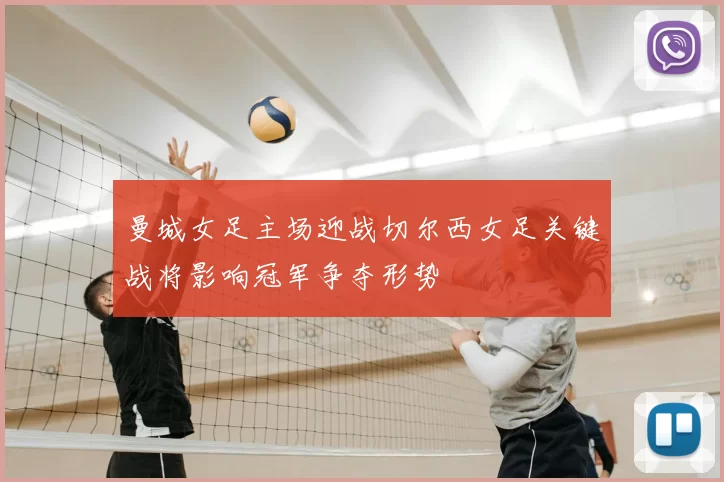 曼城女足主场迎战切尔西女足关键战将影响冠军争夺形势