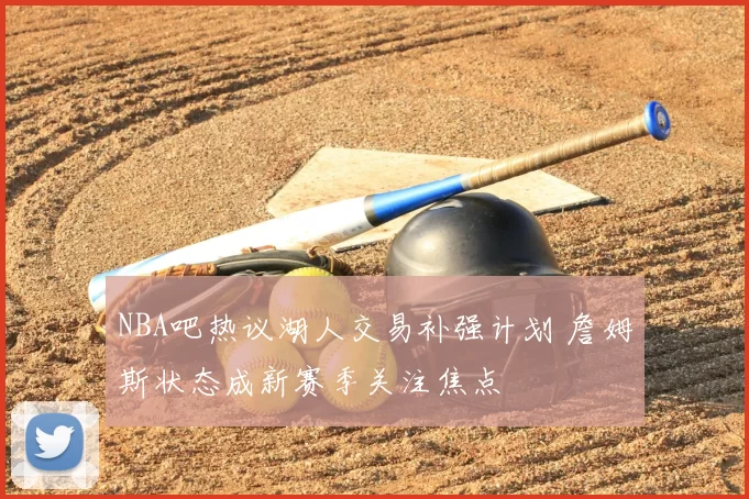 NBA吧热议湖人交易补强计划 詹姆斯状态成新赛季关注焦点