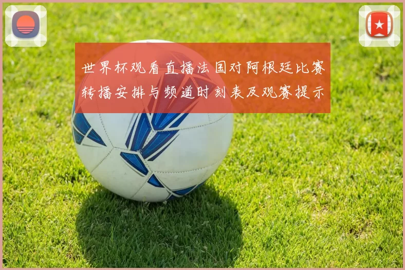 世界杯观看直播法国对阿根廷比赛转播安排与频道时刻表及观赛提示