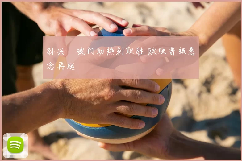 孙兴慜破门助热刺取胜 欧联晋级悬念再起