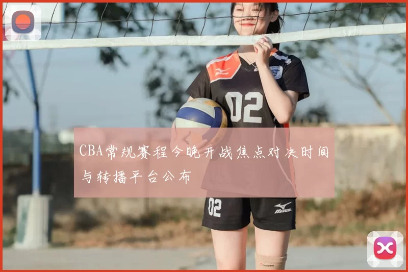 CBA常规赛程今晚开战焦点对决时间与转播平台公布