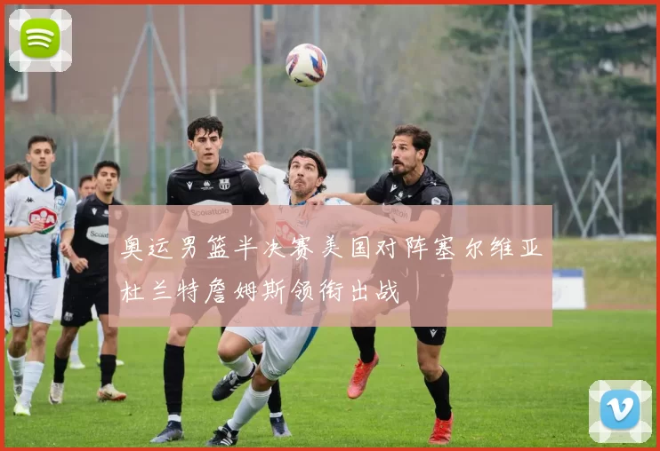 奥运男篮半决赛美国对阵塞尔维亚杜兰特詹姆斯领衔出战