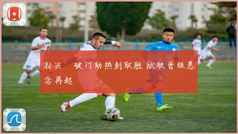 孙兴慜破门助热刺取胜 欧联晋级悬念再起