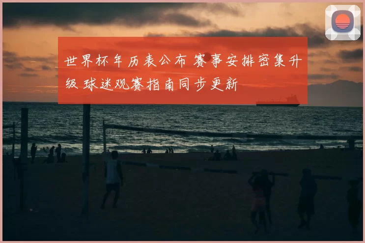 世界杯年历表公布 赛事安排密集升级 球迷观赛指南同步更新