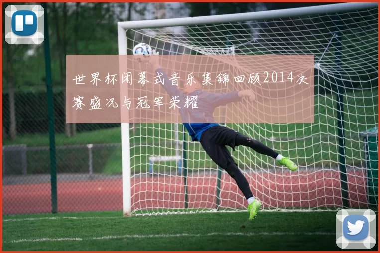 世界杯闭幕式音乐集锦回顾2014决赛盛况与冠军荣耀