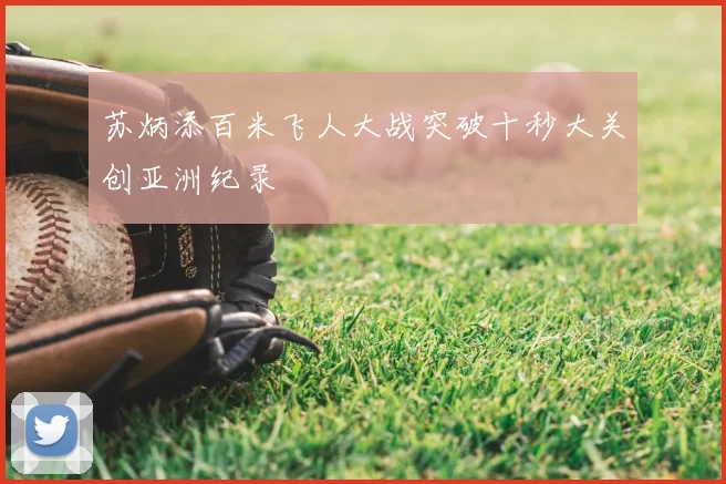 苏炳添百米飞人大战突破十秒大关创亚洲纪录