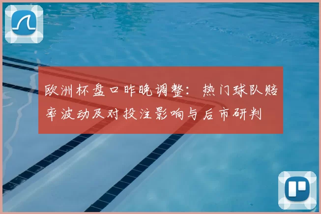 欧洲杯盘口昨晚调整：热门球队赔率波动及对投注影响与后市研判