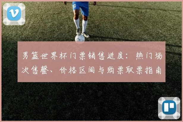 男篮世界杯门票销售进度:热门场次售罄、价格区间与购票取票指南