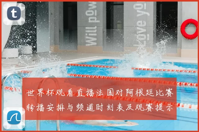 世界杯观看直播法国对阿根廷比赛转播安排与频道时刻表及观赛提示