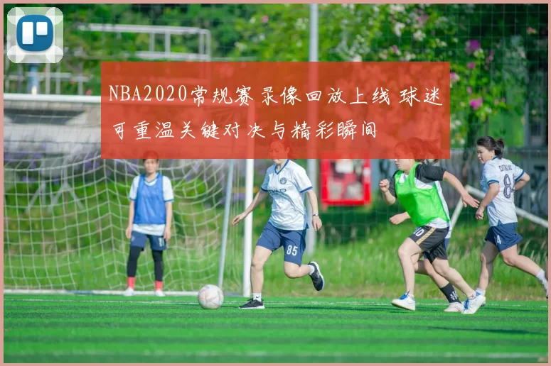 NBA2020常规赛录像回放上线 球迷可重温关键对决与精彩瞬间