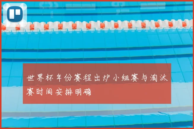 世界杯年份赛程出炉小组赛与淘汰赛时间安排明确