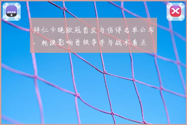 拜仁今晚欧冠首发与伤停名单公布,轮换影响晋级争夺与战术看点