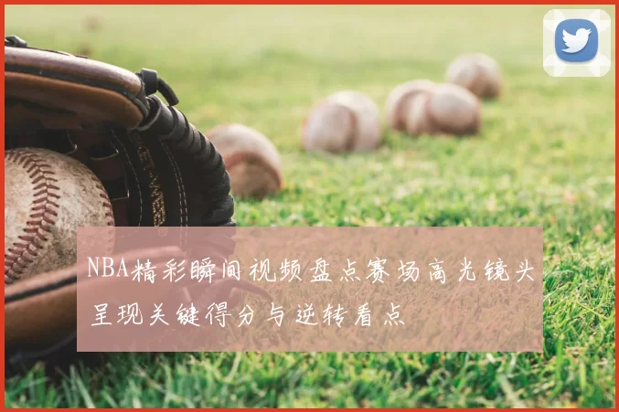 NBA精彩瞬间视频盘点赛场高光镜头呈现关键得分与逆转看点
