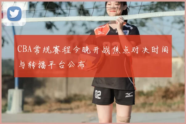 CBA常规赛程今晚开战焦点对决时间与转播平台公布