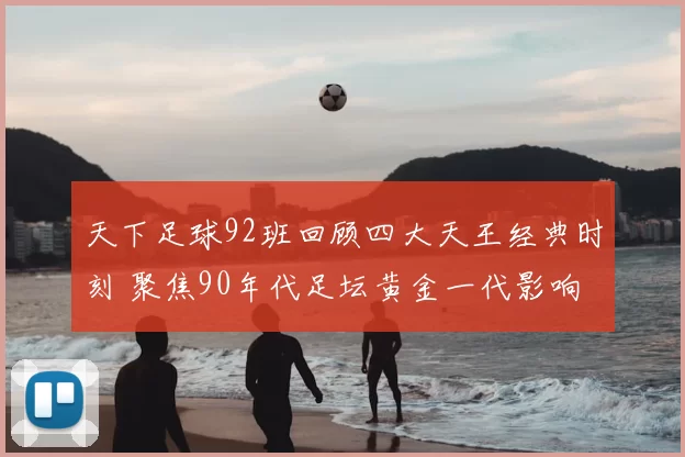 天下足球92班回顾四大天王经典时刻 聚焦90年代足坛黄金一代影响