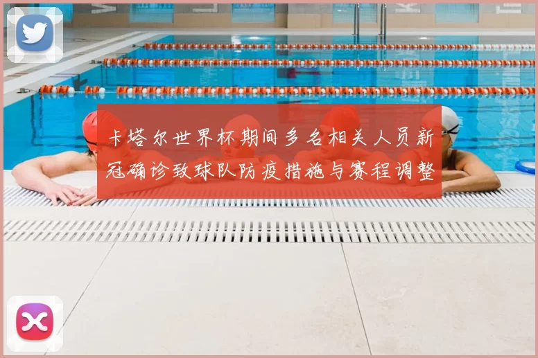 卡塔尔世界杯期间多名相关人员新冠确诊致球队防疫措施与赛程调整
