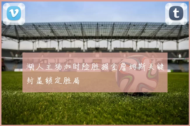 湖人主场加时险胜掘金詹姆斯关键封盖锁定胜局