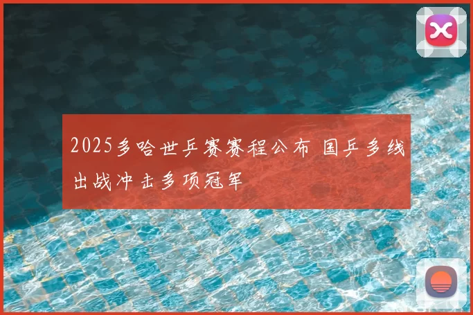 2025多哈世乒赛赛程公布 国乒多线出战冲击多项冠军