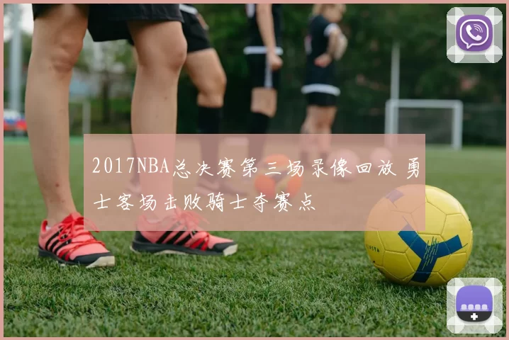 2017NBA总决赛第三场录像回放 勇士客场击败骑士夺赛点