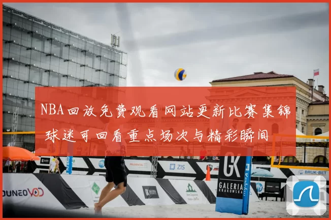 NBA回放免费观看网站更新比赛集锦 球迷可回看重点场次与精彩瞬间
