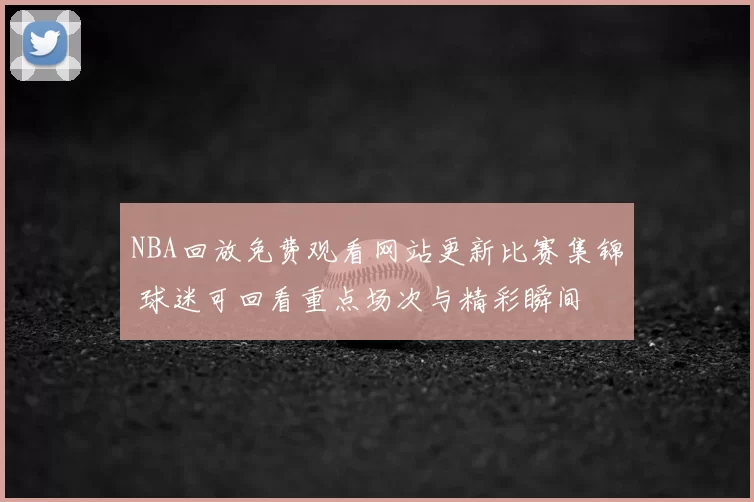 NBA回放免费观看网站更新比赛集锦 球迷可回看重点场次与精彩瞬间