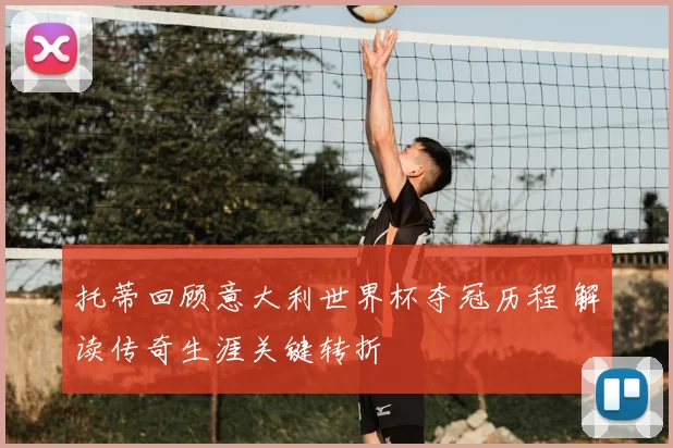 托蒂回顾意大利世界杯夺冠历程 解读传奇生涯关键转折