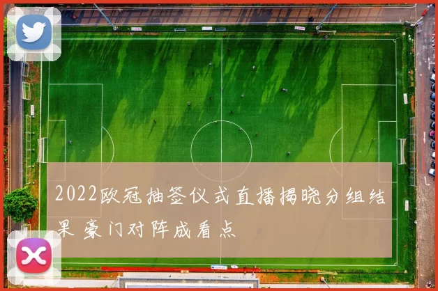 2022欧冠抽签仪式直播揭晓分组结果 豪门对阵成看点