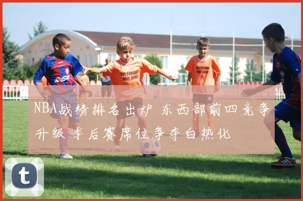NBA战绩排名出炉 东西部前四竞争升级 季后赛席位争夺白热化