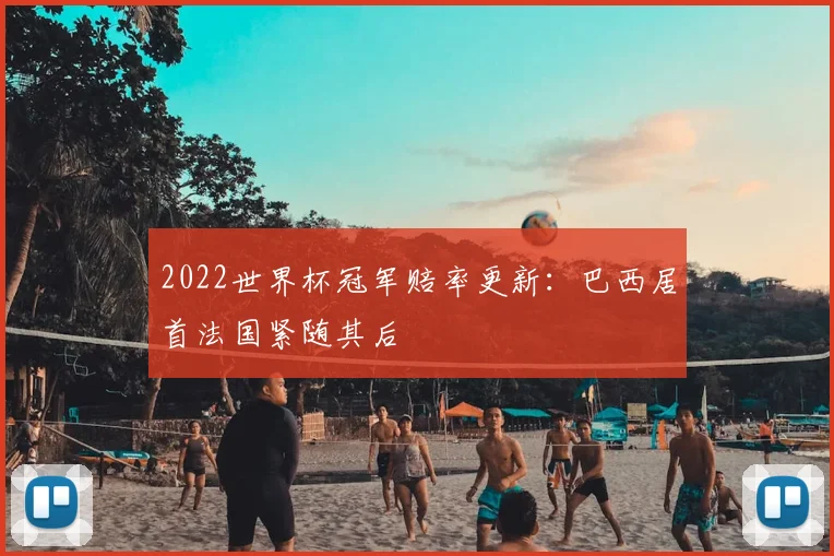 2022世界杯冠军赔率更新：巴西居首法国紧随其后