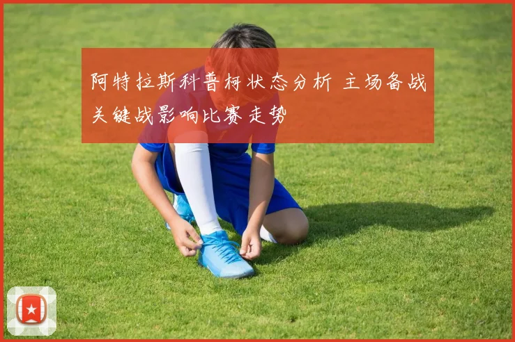 阿特拉斯科普柯状态分析 主场备战关键战影响比赛走势