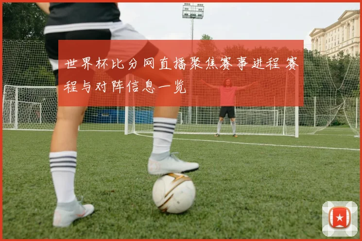 世界杯比分网直播聚焦赛事进程 赛程与对阵信息一览