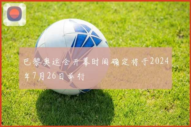 巴黎奥运会开幕时间确定将于2024年7月26日举行