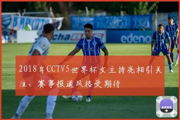 2018年CCTV5世界杯女主持亮相引关注,赛事报道风格受期待