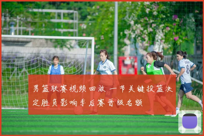 男篮联赛视频回放 一节关键投篮决定胜负影响季后赛晋级名额