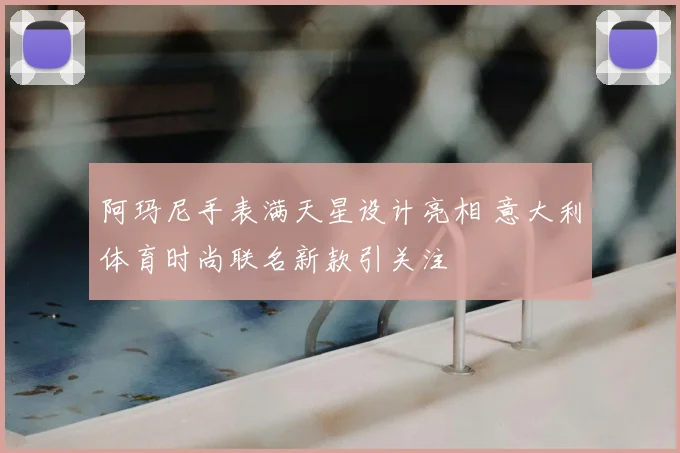阿玛尼手表满天星设计亮相 意大利体育时尚联名新款引关注