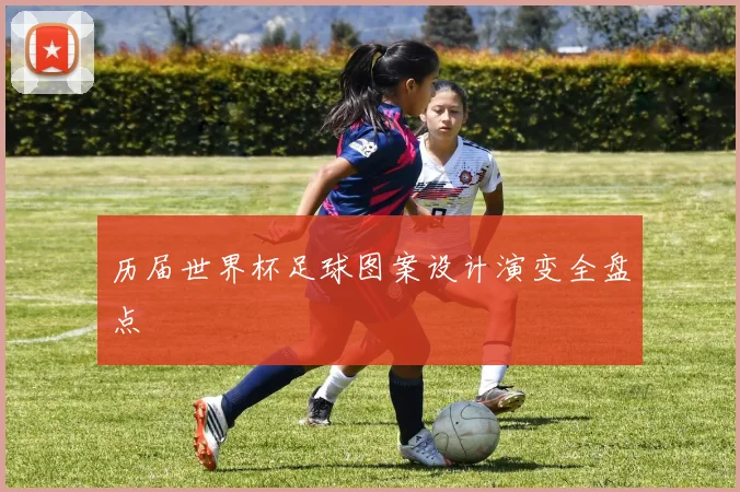 历届世界杯足球图案设计演变全盘点