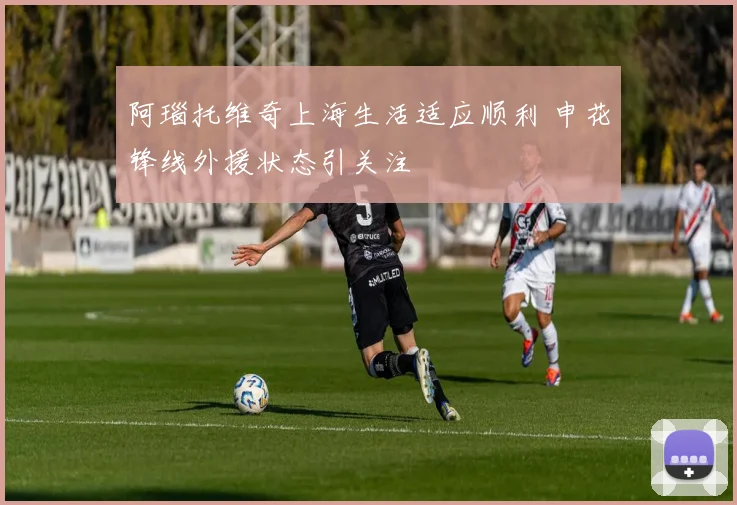 阿瑙托维奇上海生活适应顺利 申花锋线外援状态引关注