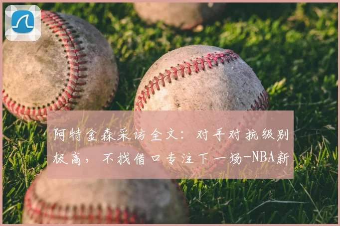阿特金森采访全文：对手对抗级别极高，不找借口专注下一场-NBA新闻