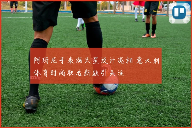 阿玛尼手表满天星设计亮相 意大利体育时尚联名新款引关注