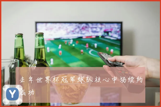 去年世界杯冠军球队核心中场续约成功