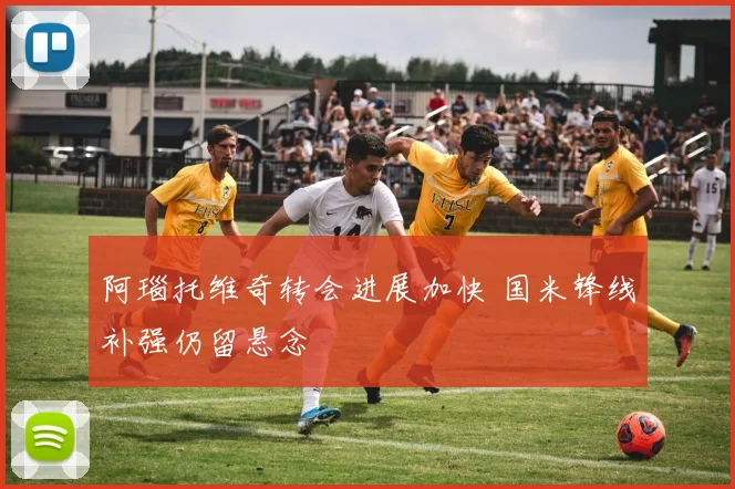 阿瑙托维奇转会进展加快 国米锋线补强仍留悬念