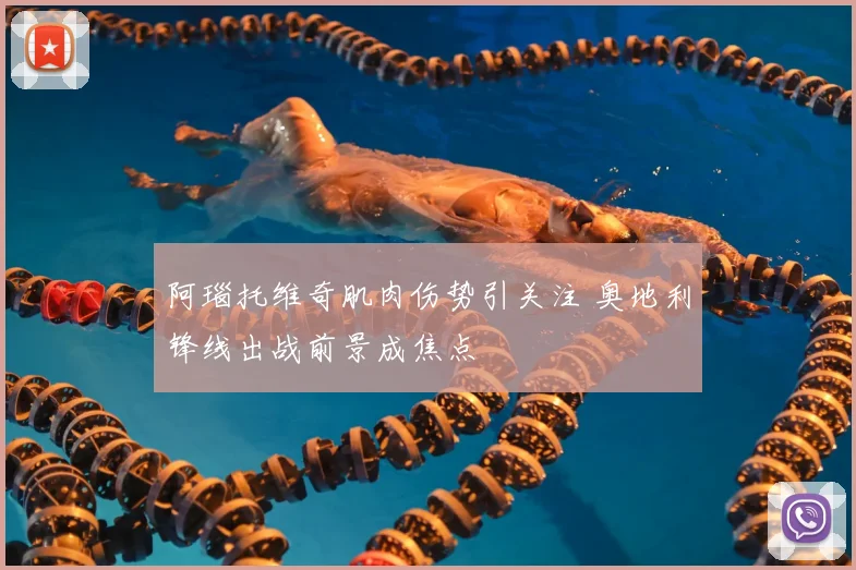 阿瑙托维奇肌肉伤势引关注 奥地利锋线出战前景成焦点