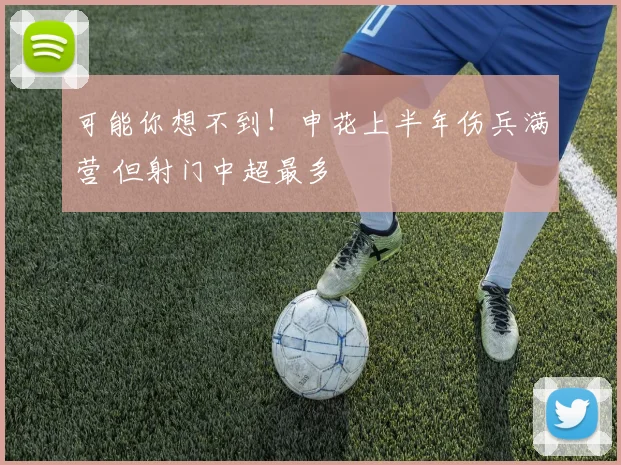 可能你想不到!申花上半年伤兵满营 但射门中超最多