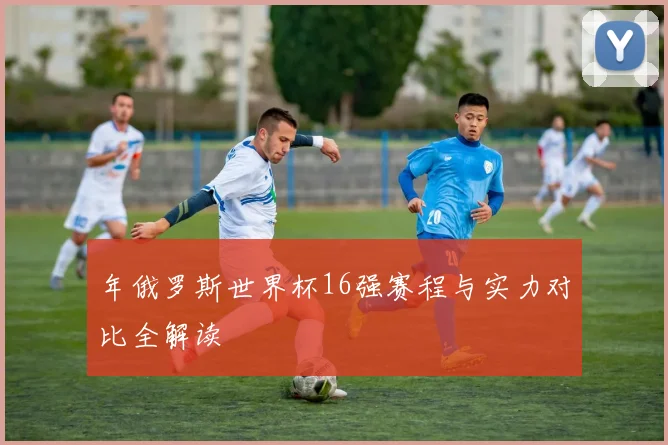 年俄罗斯世界杯16强赛程与实力对比全解读