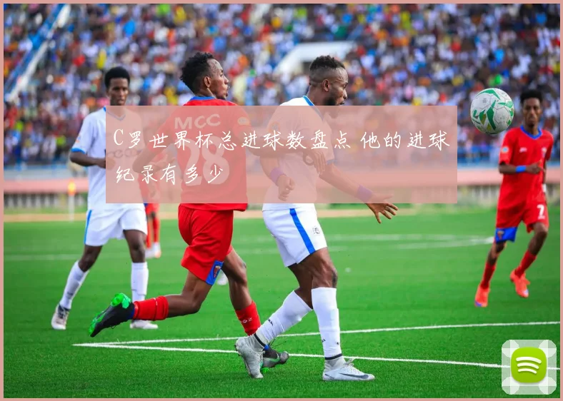 C罗世界杯总进球数盘点 他的进球纪录有多少